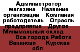 Администратор магазина › Название организации ­ Компания-работодатель › Отрасль предприятия ­ Другое › Минимальный оклад ­ 28 000 - Все города Работа » Вакансии   . Курская обл.